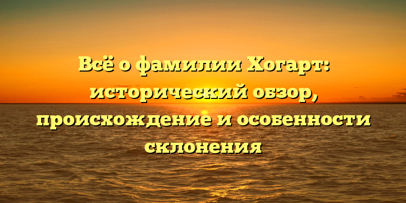 Всё о фамилии Хогарт: исторический обзор, происхождение и особенности склонения