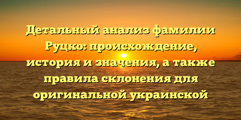 Детальный анализ фамилии Руцко: происхождение, история и значения, а также правила склонения для оригинальной украинской фамилии