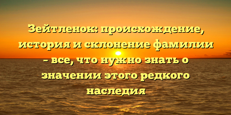 Зейтленок: происхождение, история и склонение фамилии – все, что нужно знать о значении этого редкого наследия
