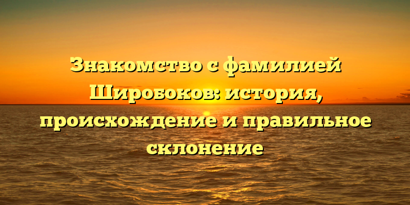 Знакомство с фамилией Широбоков: история, происхождение и правильное склонение