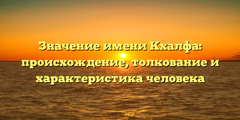 Значение имени Кхалфа: происхождение, толкование и характеристика человека