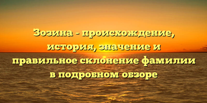 Зозина - происхождение, история, значение и правильное склонение фамилии в подробном обзоре
