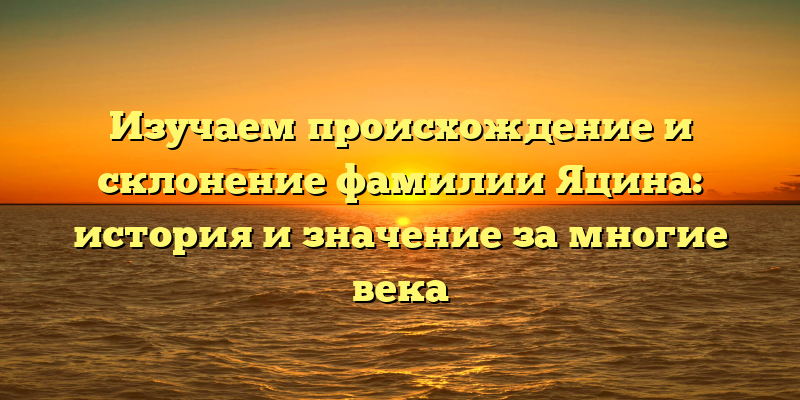 Изучаем происхождение и склонение фамилии Яцина: история и значение за многие века