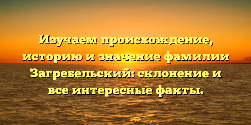 Изучаем происхождение, историю и значение фамилии Загребельский: склонение и все интересные факты.