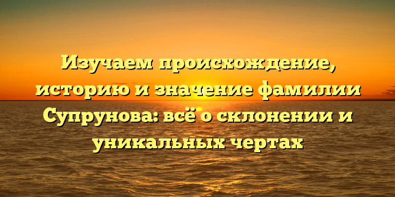 Изучаем происхождение, историю и значение фамилии Супрунова: всё о склонении и уникальных чертах