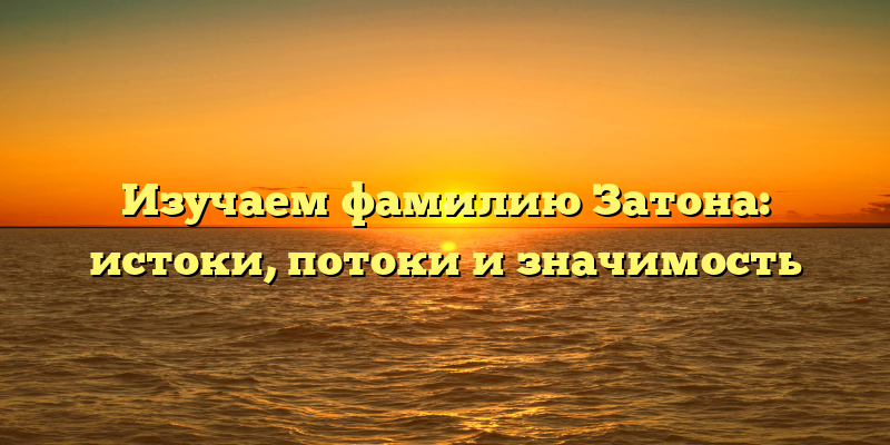 Изучаем фамилию Затона: истоки, потоки и значимость