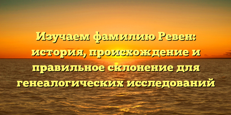 Изучаем фамилию Ревен: история, происхождение и правильное склонение для генеалогических исследований