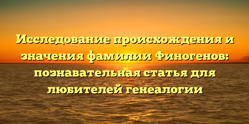 Исследование происхождения и значения фамилии Финогенов: познавательная статья для любителей генеалогии