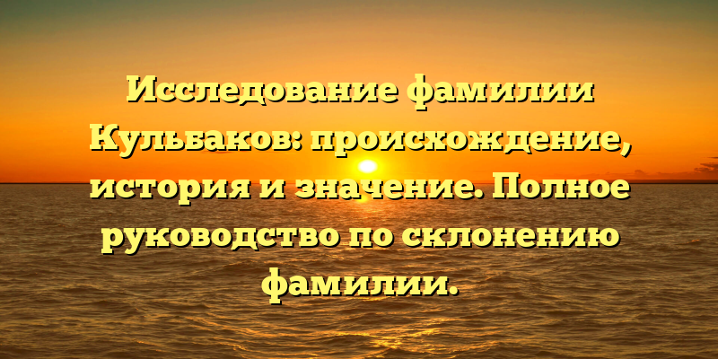 Исследование фамилии Кульбаков: происхождение, история и значение. Полное руководство по склонению фамилии.