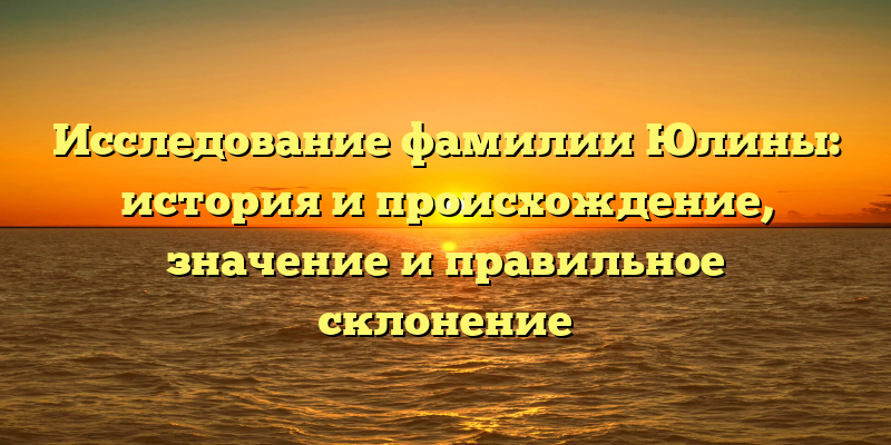 Исследование фамилии Юлины: история и происхождение, значение и правильное склонение