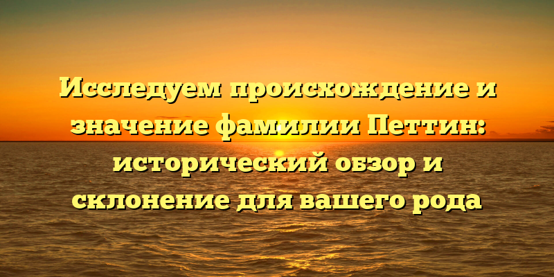 Исследуем происхождение и значение фамилии Петтин: исторический обзор и склонение для вашего рода