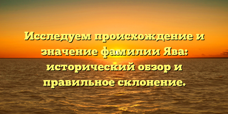 Исследуем происхождение и значение фамилии Ява: исторический обзор и правильное склонение.