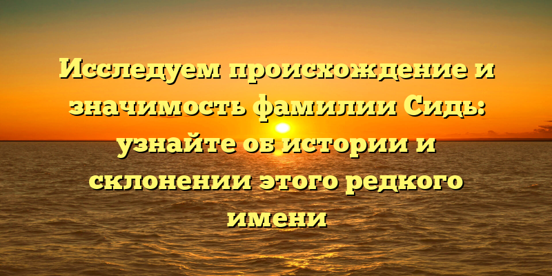 Исследуем происхождение и значимость фамилии Сидь: узнайте об истории и склонении этого редкого имени