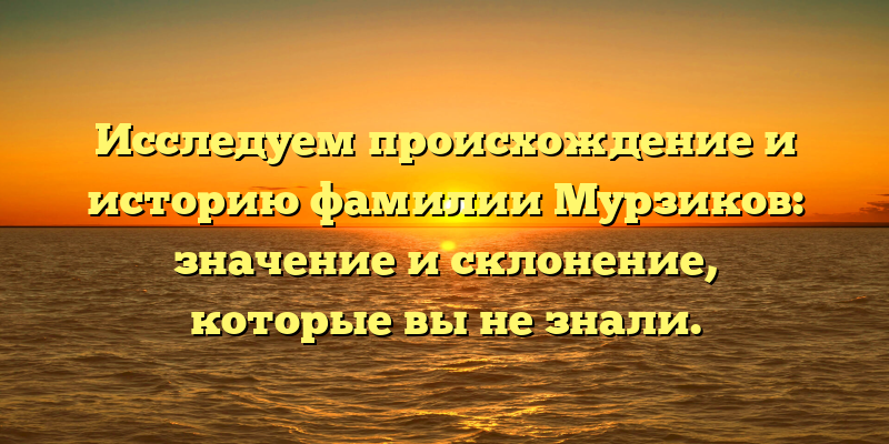 Исследуем происхождение и историю фамилии Мурзиков: значение и склонение, которые вы не знали.