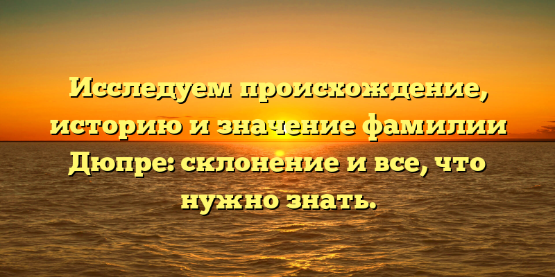 Исследуем происхождение, историю и значение фамилии Дюпре: склонение и все, что нужно знать.