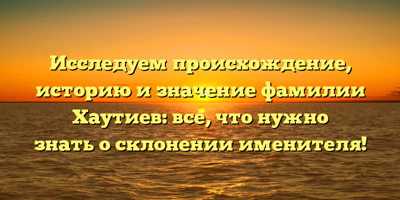 Исследуем происхождение, историю и значение фамилии Хаутиев: все, что нужно знать о склонении именителя!