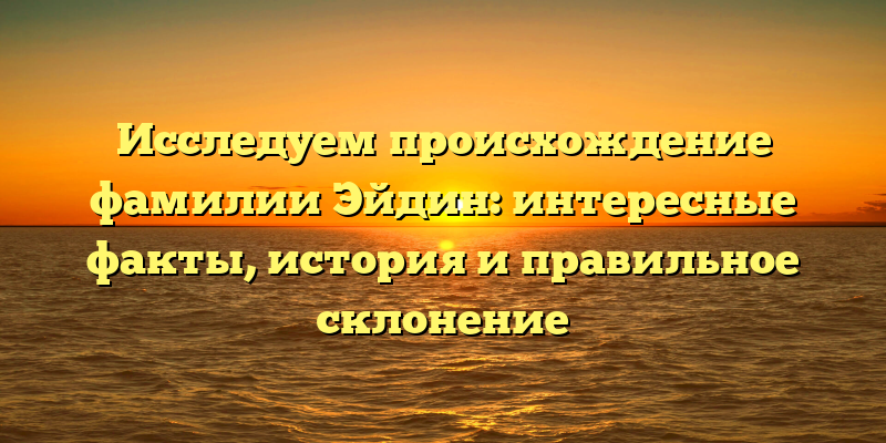 Исследуем происхождение фамилии Эйдин: интересные факты, история и правильное склонение