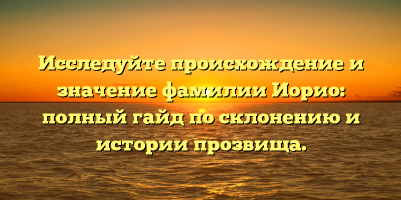 Исследуйте происхождение и значение фамилии Иорио: полный гайд по склонению и истории прозвища.