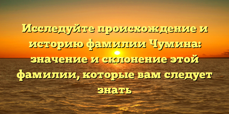 Исследуйте происхождение и историю фамилии Чумина: значение и склонение этой фамилии, которые вам следует знать