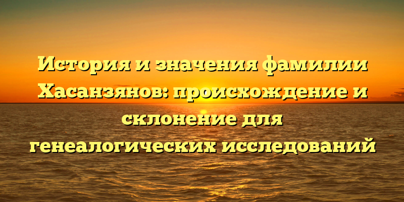 История и значения фамилии Хасанзянов: происхождение и склонение для генеалогических исследований