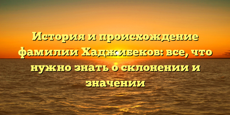 История и происхождение фамилии Хаджибеков: все, что нужно знать о склонении и значении