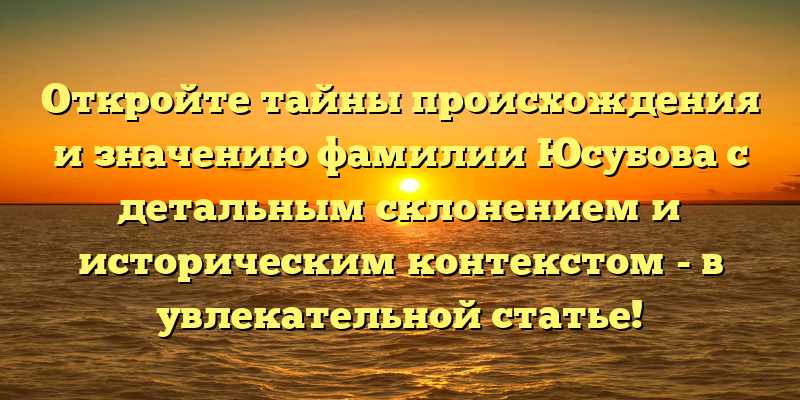 Откройте тайны происхождения и значению фамилии Юсубова с детальным склонением и историческим контекстом - в увлекательной статье!