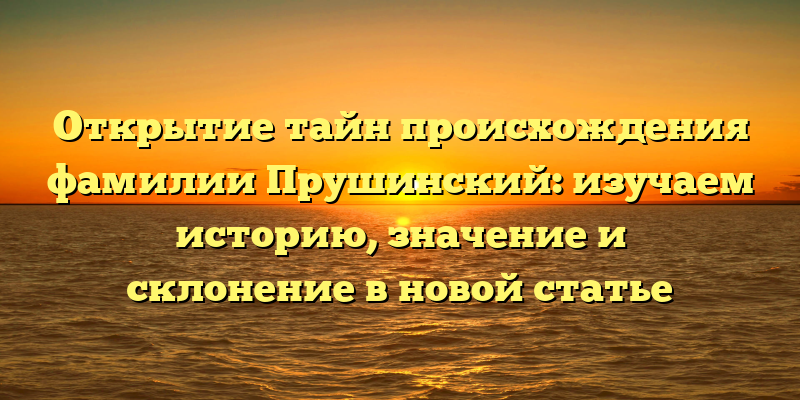 Открытие тайн происхождения фамилии Прушинский: изучаем историю, значение и склонение в новой статье