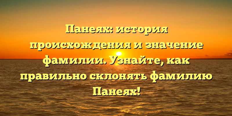 Панеях: история происхождения и значение фамилии. Узнайте, как правильно склонять фамилию Панеях!