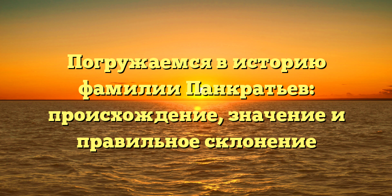 Погружаемся в историю фамилии Панкратьев: происхождение, значение и правильное склонение