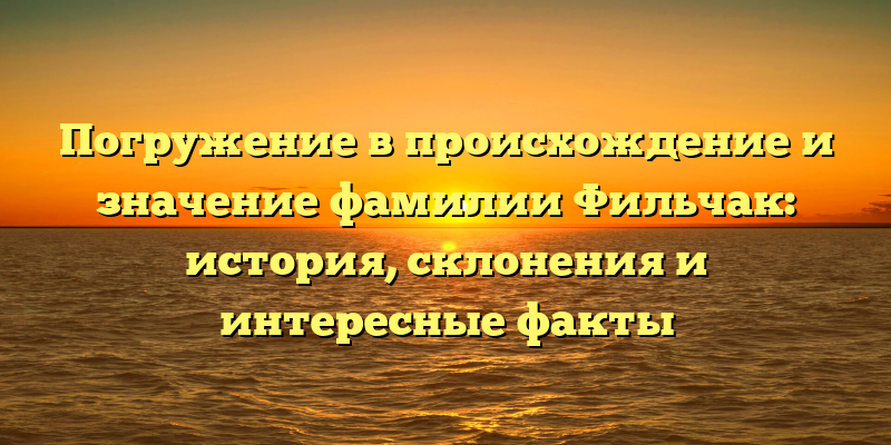Погружение в происхождение и значение фамилии Фильчак: история, склонения и интересные факты