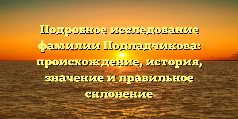 Подробное исследование фамилии Подладчикова: происхождение, история, значение и правильное склонение