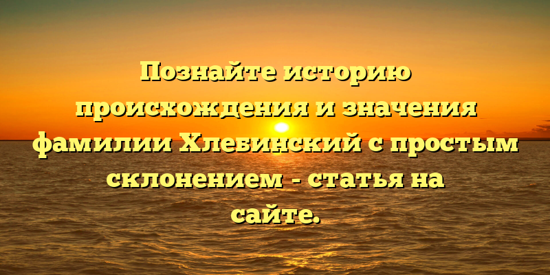 Познайте историю происхождения и значения фамилии Хлебинский с простым склонением - статья на сайте.