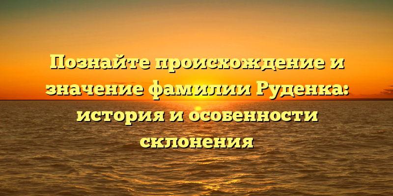 Познайте происхождение и значение фамилии Руденка: история и особенности склонения