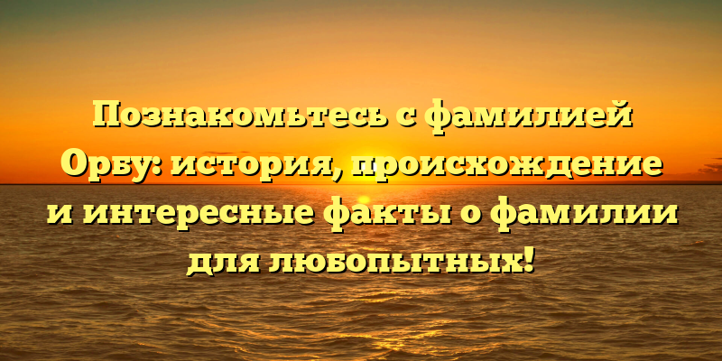 Познакомьтесь с фамилией Орбу: история, происхождение и интересные факты о фамилии для любопытных!