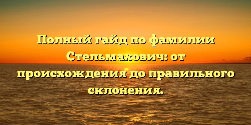Полный гайд по фамилии Стельмахович: от происхождения до правильного склонения.