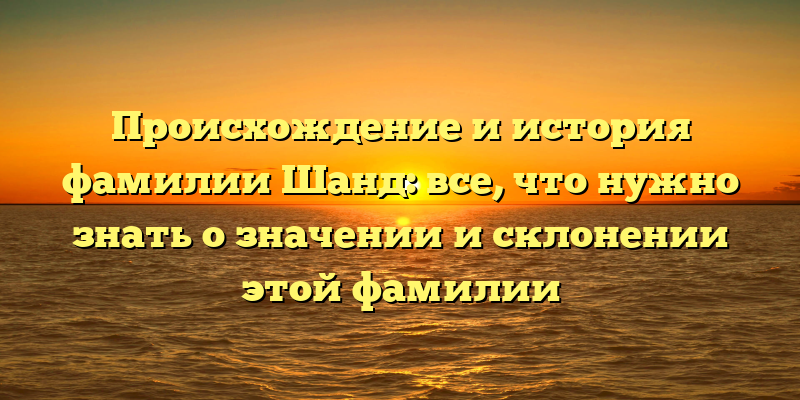 Происхождение и история фамилии Шанд: все, что нужно знать о значении и склонении этой фамилии