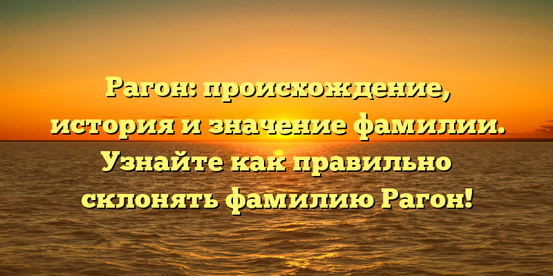 Рагон: происхождение, история и значение фамилии. Узнайте как правильно склонять фамилию Рагон!