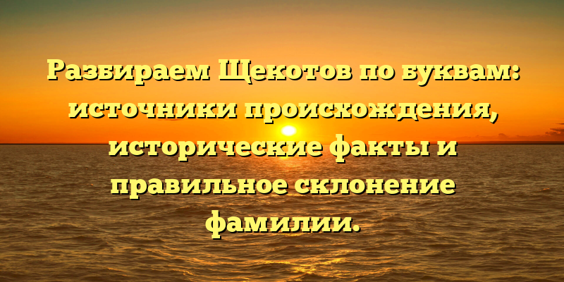 Разбираем Щекотов по буквам: источники происхождения, исторические факты и правильное склонение фамилии.