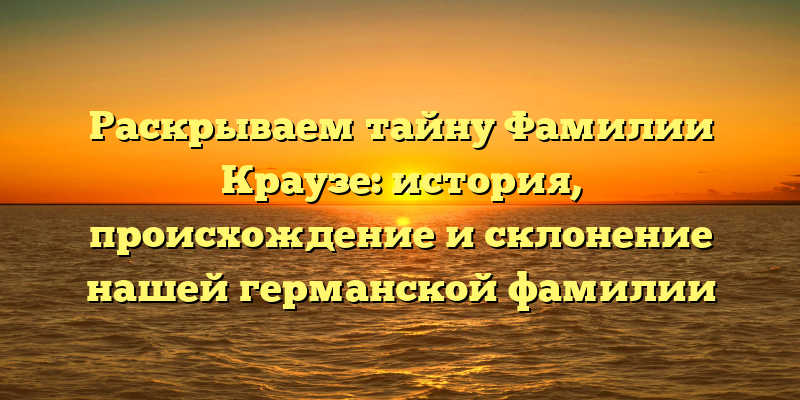 Раскрываем тайну Фамилии Краузе: история, происхождение и склонение нашей германской фамилии