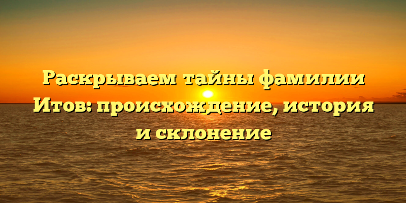 Раскрываем тайны фамилии Итов: происхождение, история и склонение