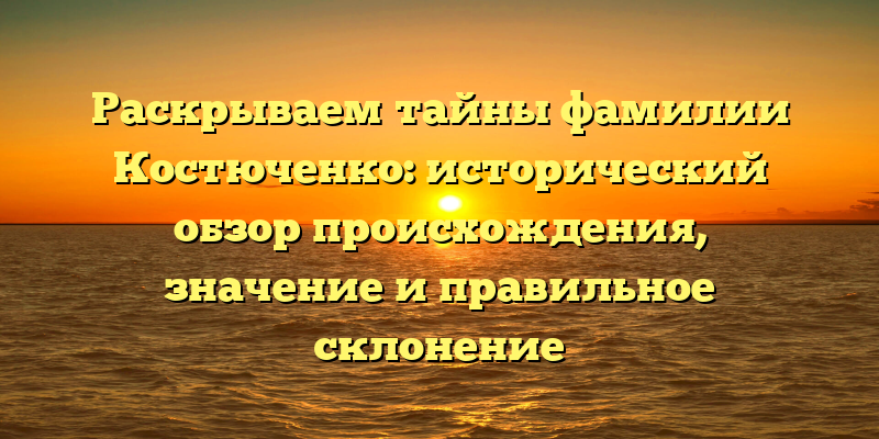 Раскрываем тайны фамилии Костюченко: исторический обзор происхождения, значение и правильное склонение