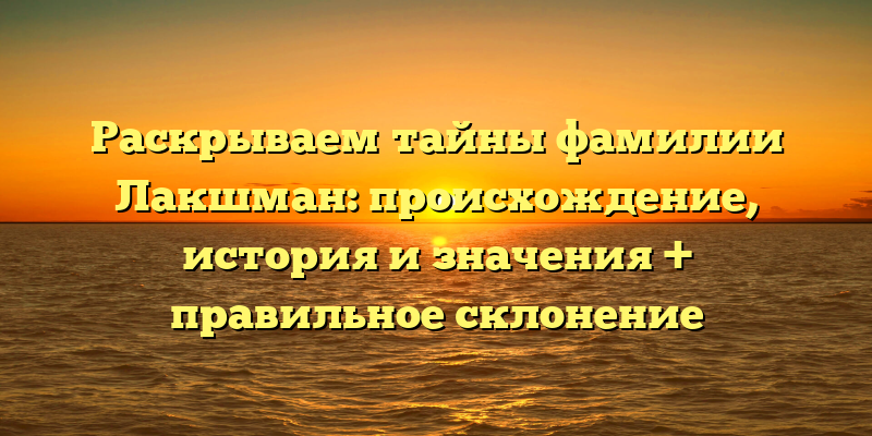 Раскрываем тайны фамилии Лакшман: происхождение, история и значения + правильное склонение
