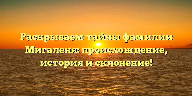 Раскрываем тайны фамилии Мигаленя: происхождение, история и склонение!