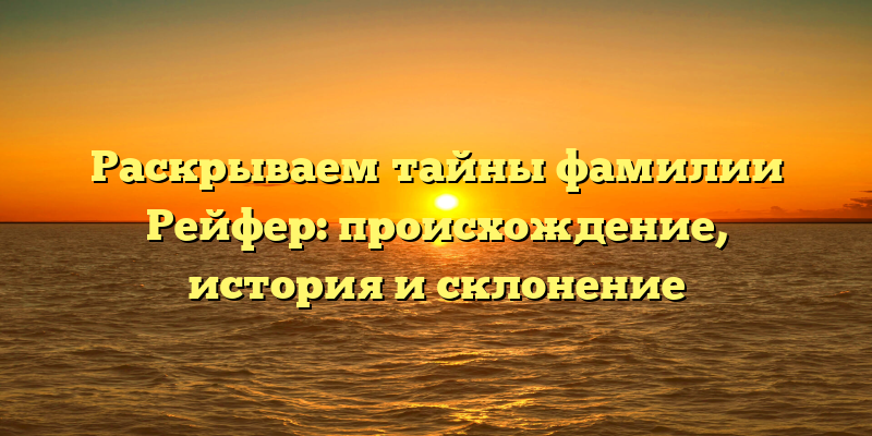 Раскрываем тайны фамилии Рейфер: происхождение, история и склонение