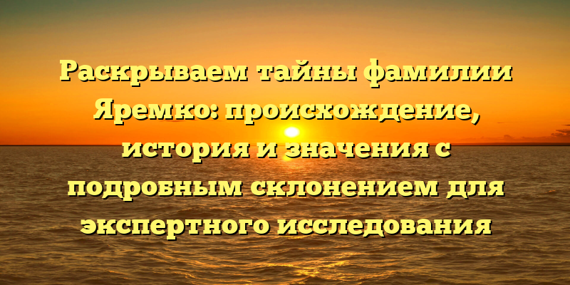 Раскрываем тайны фамилии Яремко: происхождение, история и значения с подробным склонением для экспертного исследования