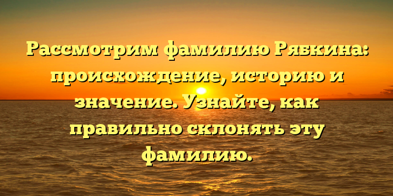 Рассмотрим фамилию Рябкина: происхождение, историю и значение. Узнайте, как правильно склонять эту фамилию.