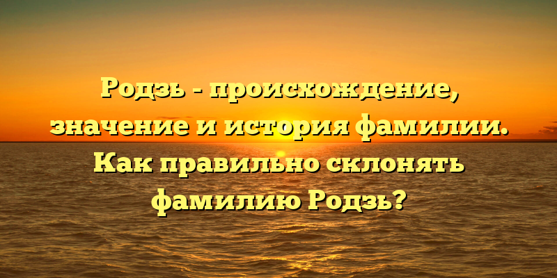 Родзь - происхождение, значение и история фамилии. Как правильно склонять фамилию Родзь?