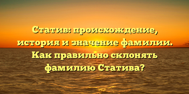 Статив: происхождение, история и значение фамилии. Как правильно склонять фамилию Статива?