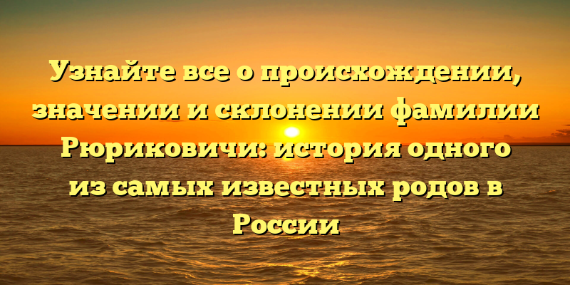 Узнайте все о происхождении, значении и склонении фамилии Рюриковичи: история одного из самых известных родов в России
