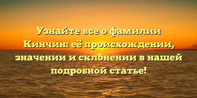 Узнайте все о фамилии Кинчин: её происхождении, значении и склонении в нашей подробной статье!
